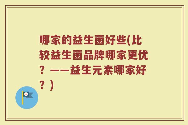 哪家的益生菌好些(比较益生菌品牌哪家更优？——益生元素哪家好？)