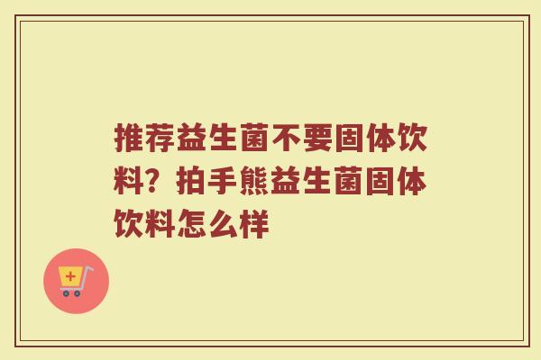 推荐益生菌不要固体饮料？拍手熊益生菌固体饮料怎么样