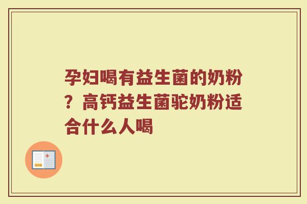 孕妇喝有益生菌的奶粉？高钙益生菌驼奶粉适合什么人喝