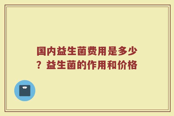国内益生菌费用是多少？益生菌的作用和价格