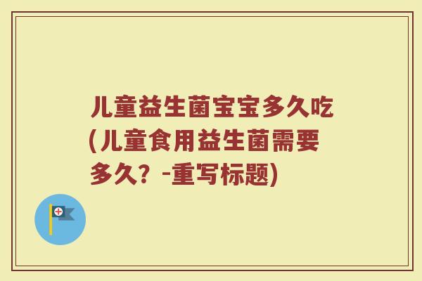 儿童益生菌宝宝多久吃(儿童食用益生菌需要多久？-重写标题)