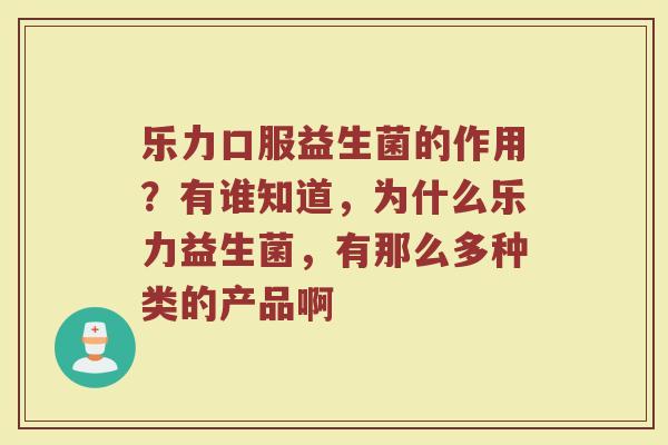 乐力口服益生菌的作用？有谁知道，为什么乐力益生菌，有那么多种类的产品啊