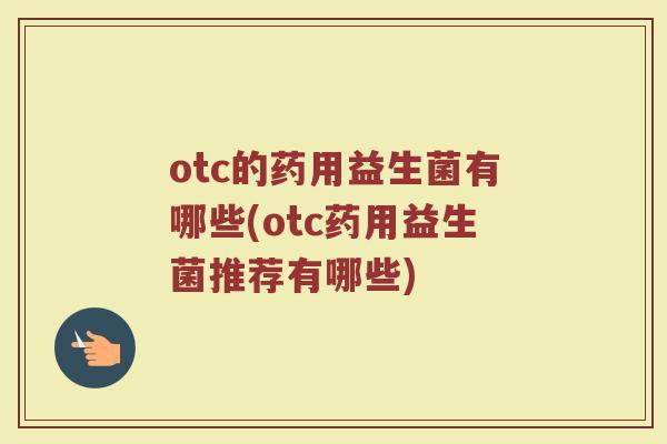 otc的药用益生菌有哪些(otc药用益生菌推荐有哪些) otc的药用益生菌有哪些(otc药用益生菌推荐有哪些)