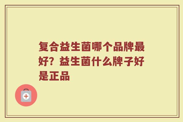 复合益生菌哪个品牌最好？益生菌什么牌子好是正品