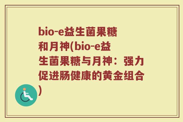 bio-e益生菌果糖和月神(bio-e益生菌果糖与月神：强力促进肠健康的黄金组合)