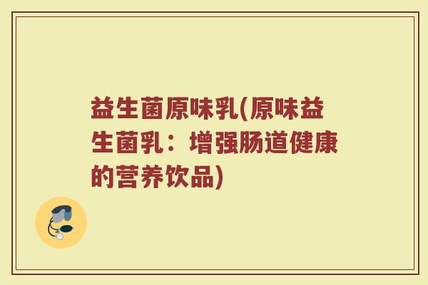 益生菌原味乳(原味益生菌乳：增强肠道健康的营养饮品)