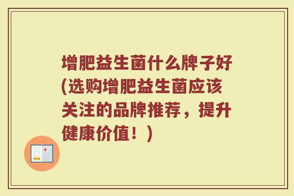 增肥益生菌什么牌子好(选购增肥益生菌应该关注的品牌推荐，提升健康价值！)