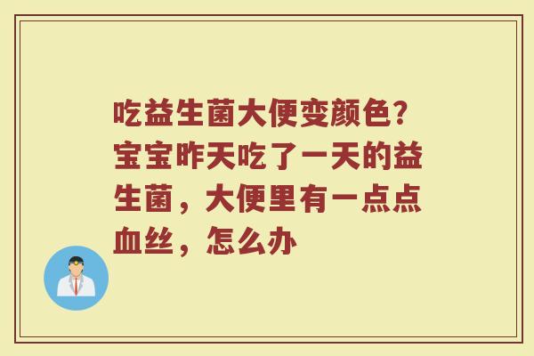 吃益生菌大便变颜色？宝宝昨天吃了一天的益生菌，大便里有一点点血丝，怎么办