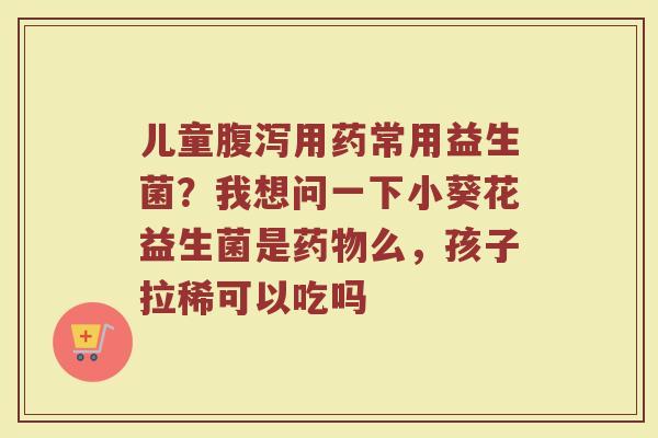 儿童用药常用益生菌?我想问一下小葵花益生菌是么,孩子拉稀可以吃吗 儿童用药常用益生菌?我想问一下小葵花益生菌是么,孩子拉稀可以吃吗