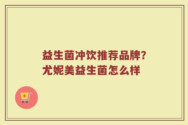 益生菌冲饮推荐品牌?尤妮美益生菌怎么样 益生菌冲饮推荐品牌?尤妮美益生菌怎么样