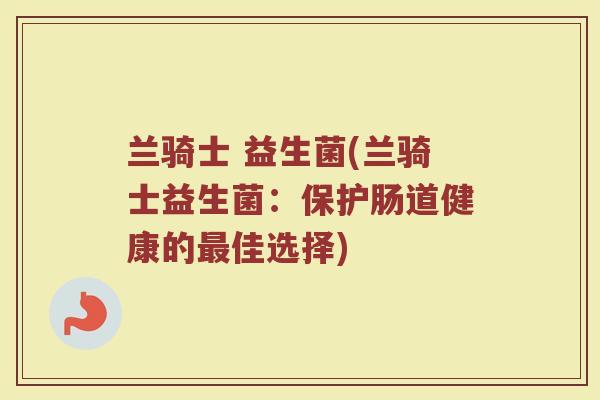 兰骑士 益生菌(兰骑士益生菌:保护肠道健康的佳选择) 兰骑士 益生菌(兰骑士益生菌:保护肠道健康的佳选择)