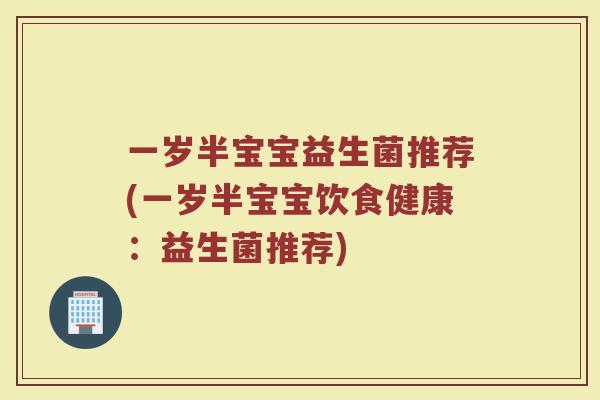 一岁半宝宝益生菌推荐(一岁半宝宝饮食健康：益生菌推荐)