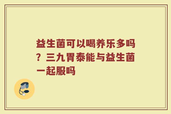 益生菌可以喝养乐多吗？三九胃泰能与益生菌一起服吗