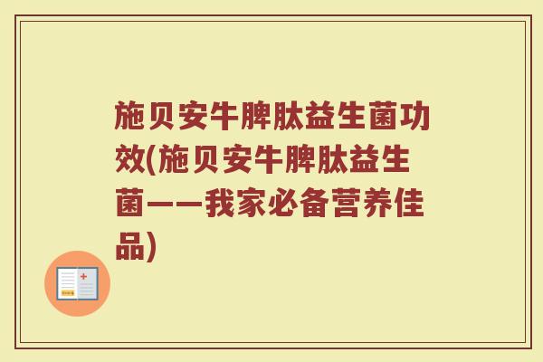 施贝安牛脾肽益生菌功效(施贝安牛脾肽益生菌——我家必备营养佳品) 施贝安牛脾肽益生菌功效(施贝安牛脾肽益生菌——我家必备营养佳品)