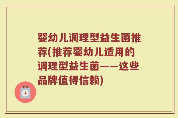 婴幼儿调理型益生菌推荐(推荐婴幼儿适用的调理型益生菌——这些品牌值得信赖)