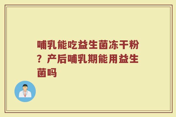 哺乳能吃益生菌冻干粉?产后哺乳期能用益生菌吗 哺乳能吃益生菌冻干粉?产后哺乳期能用益生菌吗