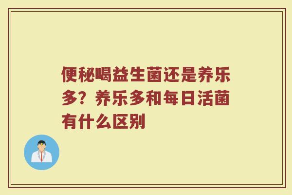 喝益生菌还是养乐多？养乐多和每日活菌有什么区别