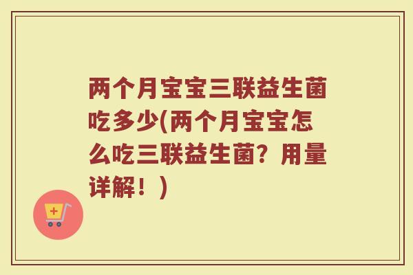 两个月宝宝三联益生菌吃多少(两个月宝宝怎么吃三联益生菌?用量详解!) 两个月宝宝三联益生菌吃多少(两个月宝宝怎么吃三联益生菌?用量详解!)