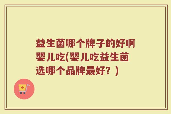 益生菌哪个牌子的好啊婴儿吃(婴儿吃益生菌选哪个品牌好?) 益生菌哪个牌子的好啊婴儿吃(婴儿吃益生菌选哪个品牌好?)