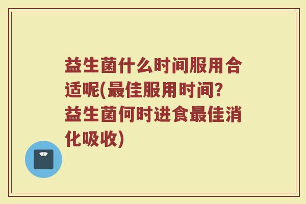益生菌什么时间服用合适呢(最佳服用时间？益生菌何时进食最佳消化吸收)