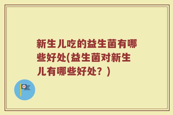 新生儿吃的益生菌有哪些好处(益生菌对新生儿有哪些好处？)