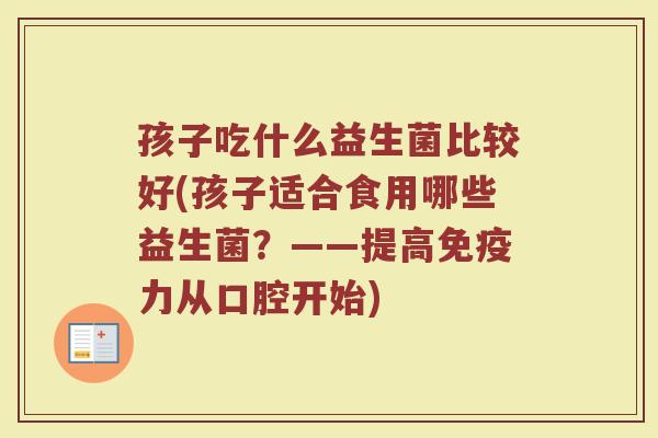 孩子吃什么益生菌比较好(孩子适合食用哪些益生菌？——提高免疫力从口腔开始)
