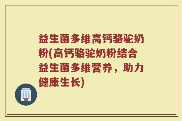 益生菌多维高钙骆驼奶粉(高钙骆驼奶粉结合益生菌多维营养,助力健康生长) 益生菌多维高钙骆驼奶粉(高钙骆驼奶粉结合益生菌多维营养,助力健康生长)
