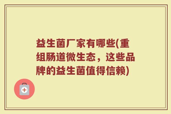 益生菌厂家有哪些(重组肠道微生态,这些品牌的益生菌值得信赖) 益生菌厂家有哪些(重组肠道微生态,这些品牌的益生菌值得信赖)