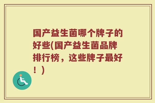 国产益生菌哪个牌子的好些(国产益生菌品牌排行榜,这些牌子好!) 国产益生菌哪个牌子的好些(国产益生菌品牌排行榜,这些牌子好!)