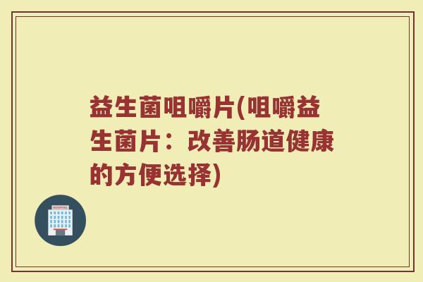 益生菌咀嚼片(咀嚼益生菌片：改善肠道健康的方便选择)
