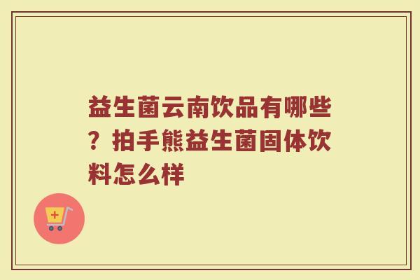 益生菌云南饮品有哪些?拍手熊益生菌固体饮料怎么样 益生菌云南饮品有哪些?拍手熊益生菌固体饮料怎么样