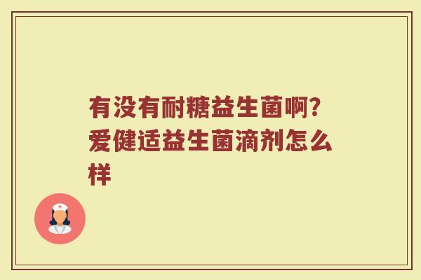 有没有耐糖益生菌啊？爱健适益生菌滴剂怎么样