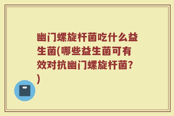 幽门螺旋杆菌吃什么益生菌(哪些益生菌可有效对抗幽门螺旋杆菌？)