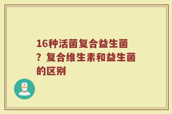16种活菌复合益生菌？复合维生素和益生菌的区别