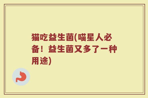 猫吃益生菌(喵星人必备！益生菌又多了一种用途)
