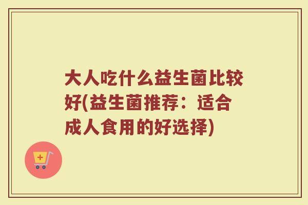 大人吃什么益生菌比较好(益生菌推荐：适合成人食用的好选择)