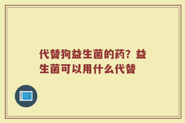 代替狗益生菌的药？益生菌可以用什么代替