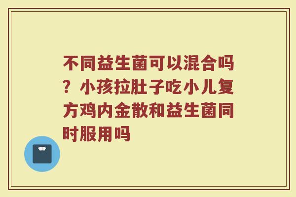 不同益生菌可以混合吗？小孩拉肚子吃小儿复方鸡内金散和益生菌同时服用吗