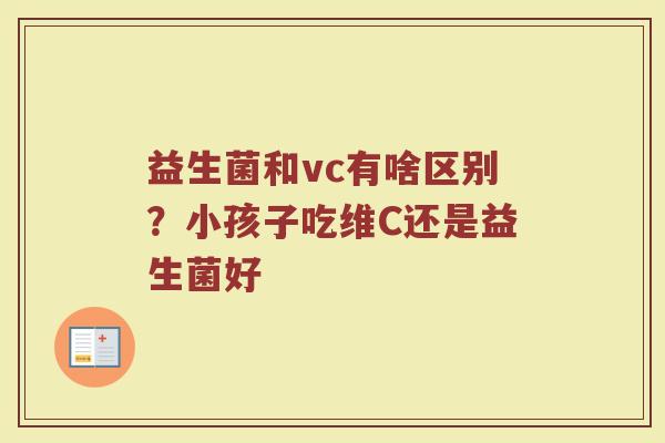 益生菌和vc有啥区别？小孩子吃维C还是益生菌好