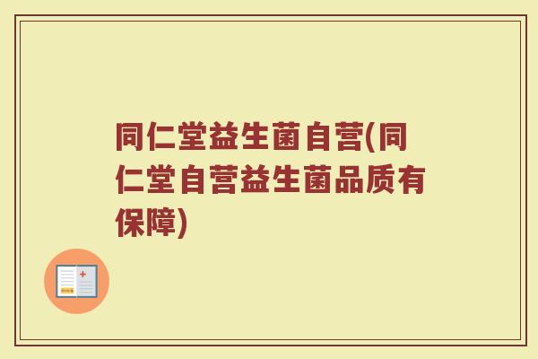 同仁堂益生菌自营(同仁堂自营益生菌品质有保障)