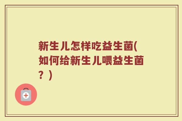 新生儿怎样吃益生菌(如何给新生儿喂益生菌？)