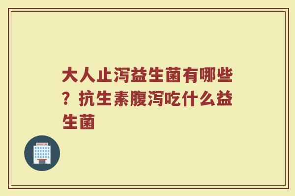大人止泻益生菌有哪些？抗生素腹泻吃什么益生菌