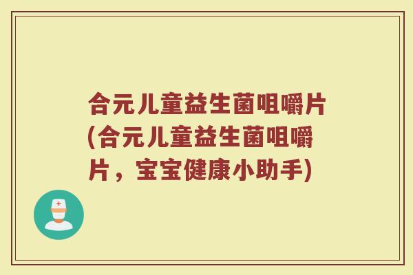 合元儿童益生菌咀嚼片(合元儿童益生菌咀嚼片，宝宝健康小助手)