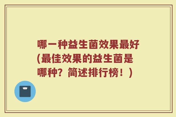 哪一种益生菌效果好(佳效果的益生菌是哪种?简述排行榜!) 哪一种益生菌效果好(佳效果的益生菌是哪种?简述排行榜!)