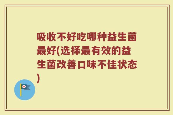 吸收不好吃哪种益生菌好(选择有效的益生菌改善口味不佳状态) 吸收不好吃哪种益生菌好(选择有效的益生菌改善口味不佳状态)