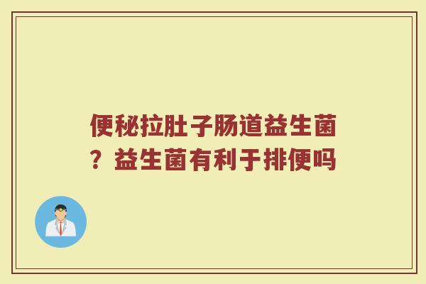 便秘拉肚子肠道益生菌？益生菌有利于排便吗