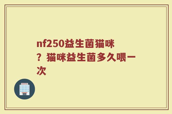 nf250益生菌猫咪？猫咪益生菌多久喂一次