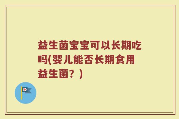 益生菌宝宝可以长期吃吗(婴儿能否长期食用益生菌？)