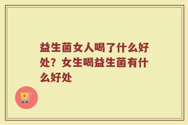 益生菌女人喝了什么好处？女生喝益生菌有什么好处