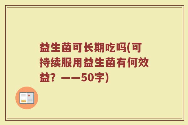 益生菌可长期吃吗(可持续服用益生菌有何效益?——50字) 益生菌可长期吃吗(可持续服用益生菌有何效益?——50字)
